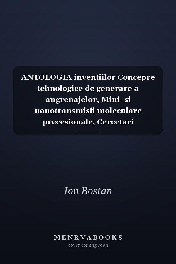 ANTOLOGIA inventiilor Concepre tehnologice de generare a angrenajelor, Mini- si nanotransmisii moleculare precesionale, Cercetari experimentale, Aplicatii industriale, Descrieri de inventie. Transmisii planetare precesionale cinematice