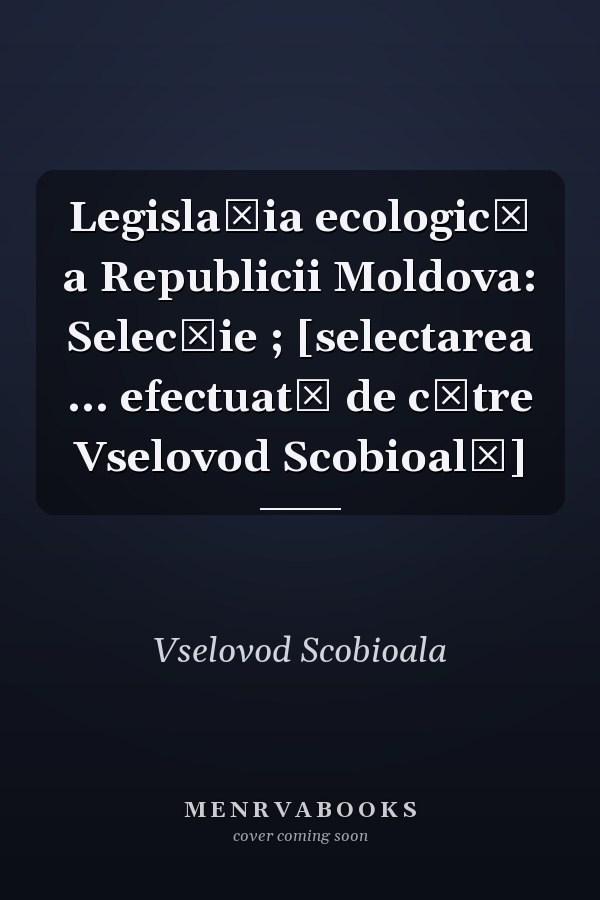 Legislația ecologică a Republicii Moldova: Selecție ; [selectarea ... efectuată de către Vselovod Scobioală]