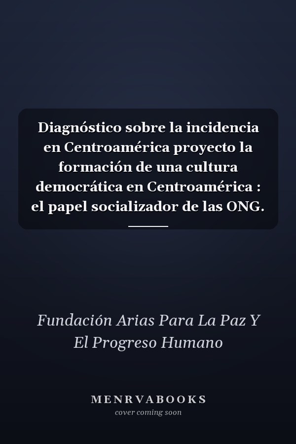 Diagnóstico sobre la incidencia en Centroamérica proyecto la formación de una cultura democrática en Centroamérica : el papel socializador de las ONG.