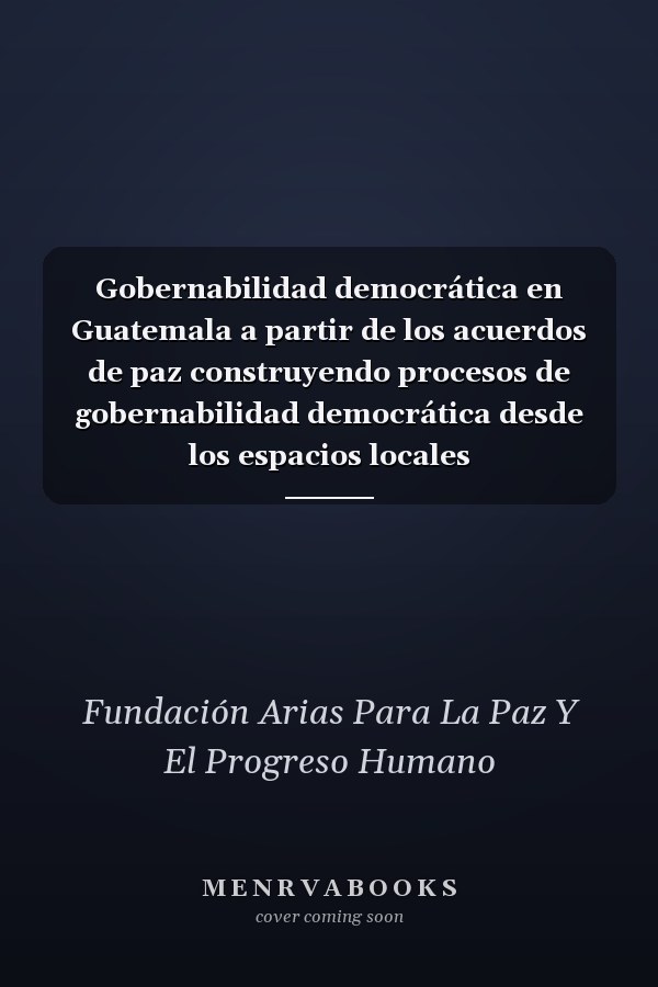 Gobernabilidad democrática en Guatemala a partir de los acuerdos de paz construyendo procesos de gobernabilidad democrática desde los espacios locales