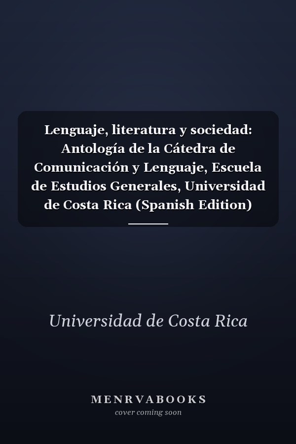 Lenguaje, literatura y sociedad: Antología de la Cátedra de Comunicación y Lenguaje, Escuela de Estudios Generales, Universidad de Costa Rica (Spanish Edition)