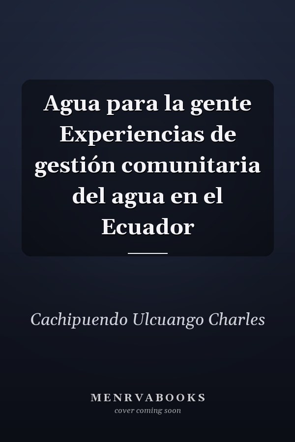 Agua para la gente Experiencias de gestión comunitaria del agua en el Ecuador