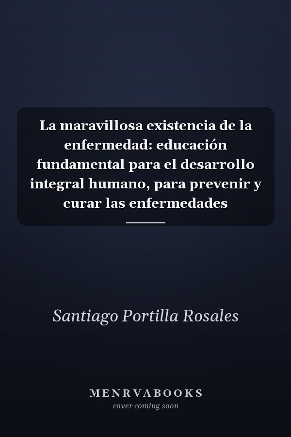 La maravillosa existencia de la enfermedad: educación fundamental para el desarrollo integral humano, para prevenir y curar las enfermedades
