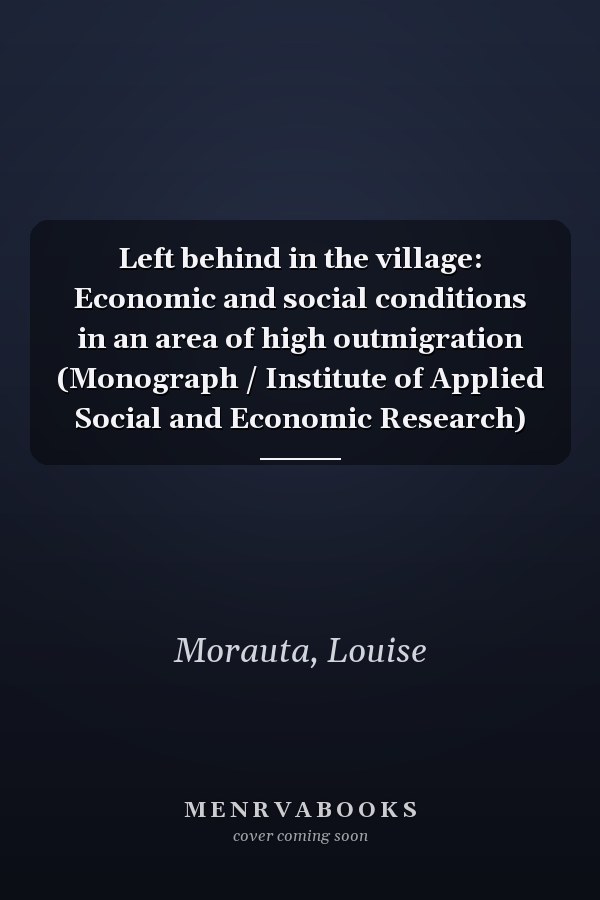 Left behind in the village: Economic and social conditions in an area of high outmigration (Monograph / Institute of Applied Social and Economic Research)