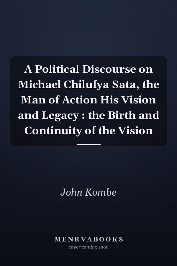 A Political Discourse on Michael Chilufya Sata, the Man of Action His Vision and Legacy : the Birth and Continuity of the Vision