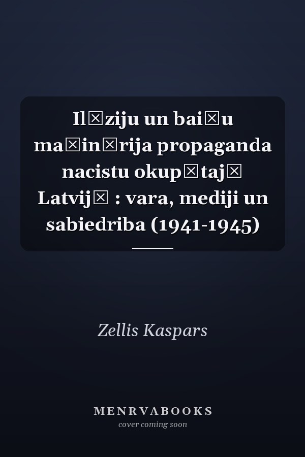 Ilūziju un baiļu mašinērija propaganda nacistu okupētajā Latvijā : vara, mediji un sabiedriba (1941-1945)