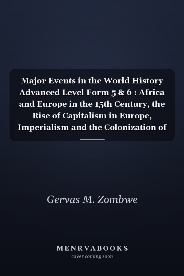 Major Events in the World History Advanced Level Form 5 & 6 : Africa and Europe in the 15th Century, the Rise of Capitalism in Europe, Imperialism and the Colonization of Africa, Africa and the Crises in Capitalism, Africa and the Rise of Socialism, Black People in the New World
