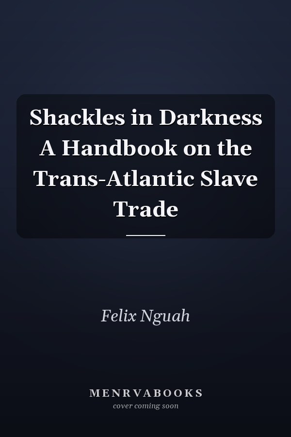 Shackles in Darkness A Handbook on the Trans-Atlantic Slave Trade