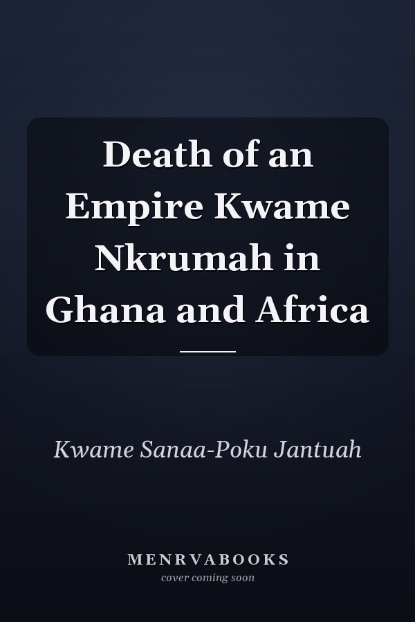 Death of an Empire Kwame Nkrumah in Ghana and Africa