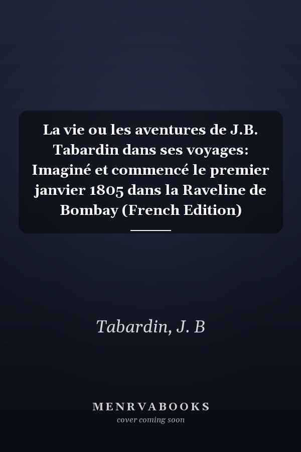 La vie ou les aventures de J.B. Tabardin dans ses voyages: Imaginé et commencé le premier janvier 1805 dans la Raveline de Bombay (French Edition)