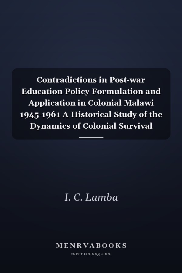 Contradictions in Post-war Education Policy Formulation and Application in Colonial Malawi 1945-1961 A Historical Study of the Dynamics of Colonial Survival