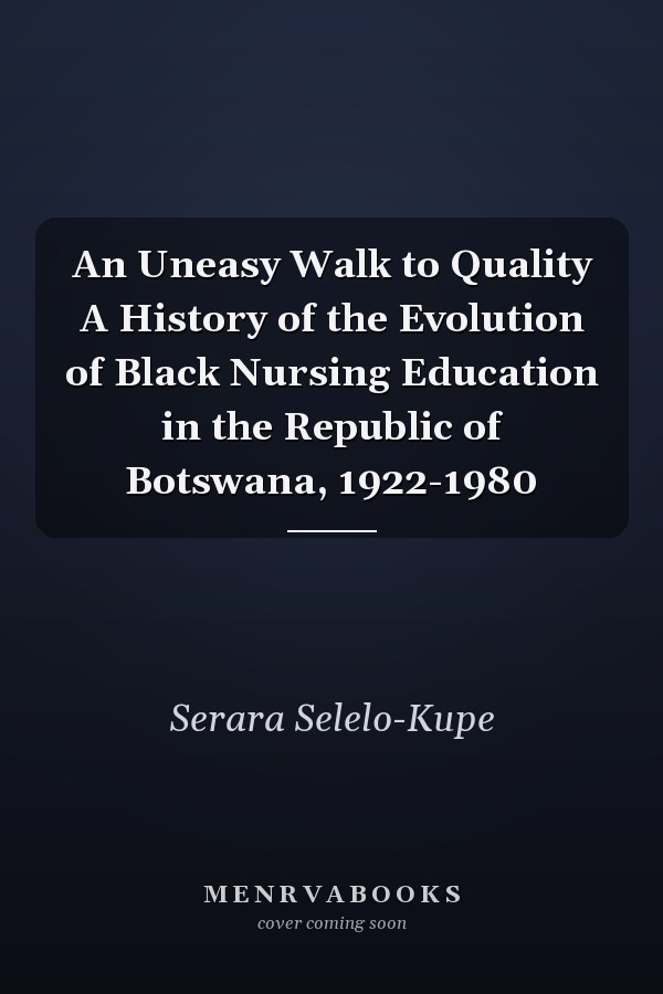 An Uneasy Walk to Quality A History of the Evolution of Black Nursing Education in the Republic of Botswana, 1922-1980