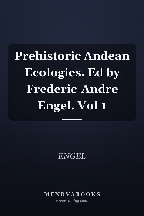 Prehistoric Andean Ecologies. Ed by Frederic-Andre Engel. Vol 1