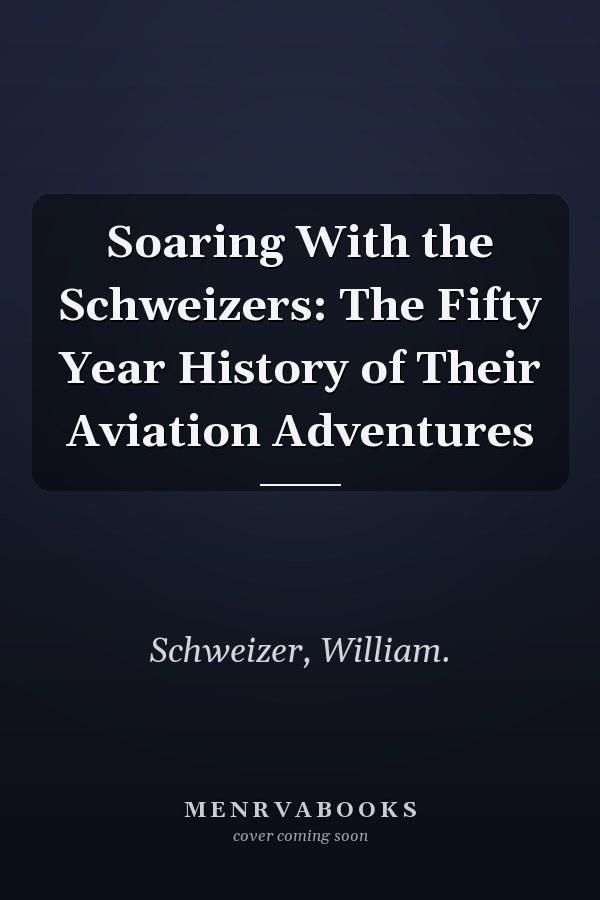 Soaring With the Schweizers: The Fifty Year History of Their Aviation Adventures