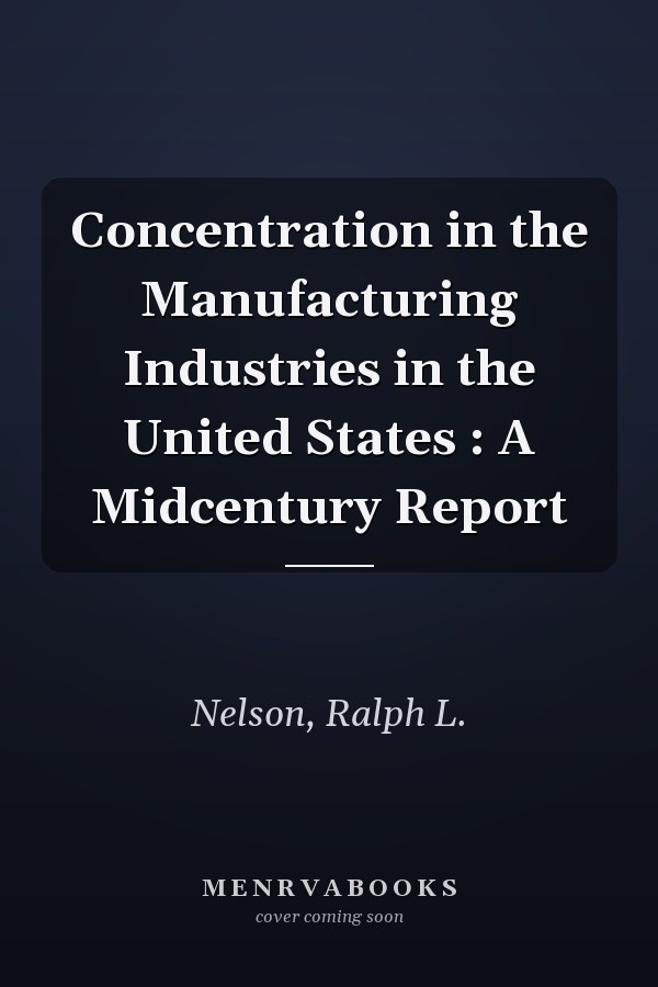 Concentration in the Manufacturing Industries in the United States : A Midcentury Report