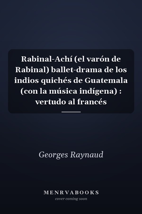 Rabinal-Achí (el varón de Rabinal) ballet-drama de los indios quichés de Guatemala (con la música indígena) : vertudo al francés