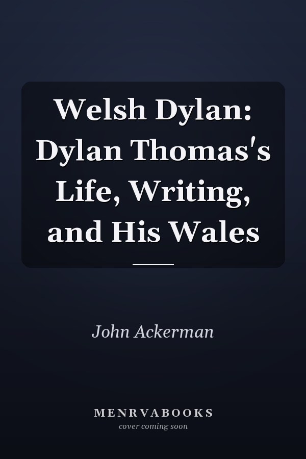 Welsh Dylan: Dylan Thomas's Life, Writing, and His Wales