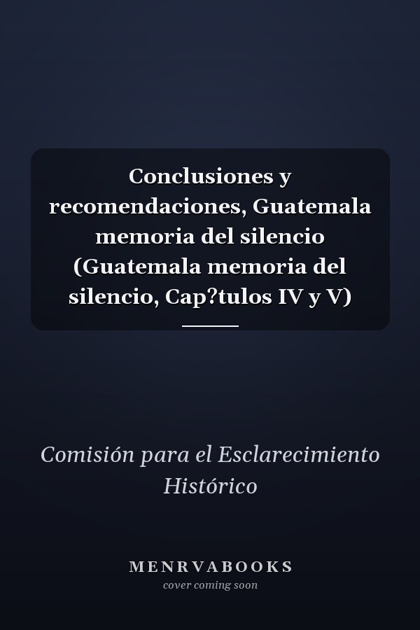 Conclusiones y recomendaciones, Guatemala memoria del silencio (Guatemala memoria del silencio, Cap?tulos IV y V)