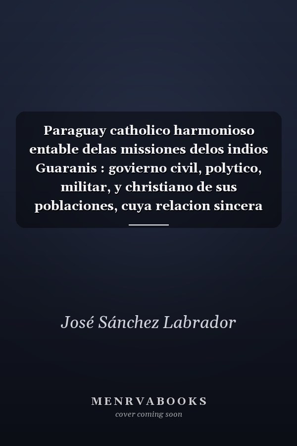 Paraguay catholico harmonioso entable delas missiones delos indios Guaranis : govierno civil, polytico, militar, y christiano de sus poblaciones, cuya relacion sincera disipa las enormes calumnias divulgadas contra tales missiones desde su primer establecimiento, hasta estos ultimos tiempos