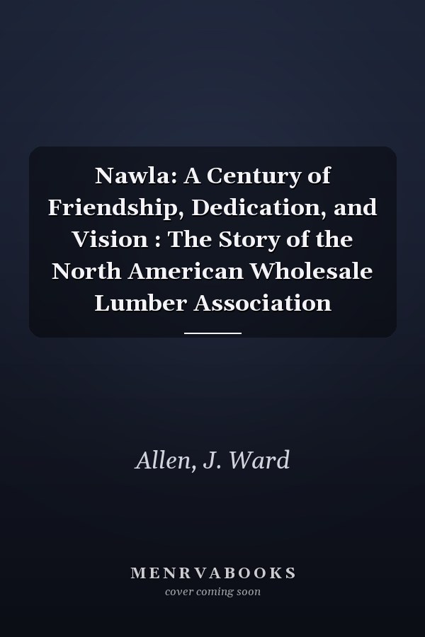 Nawla: A Century of Friendship, Dedication, and Vision : The Story of the North American Wholesale Lumber Association
