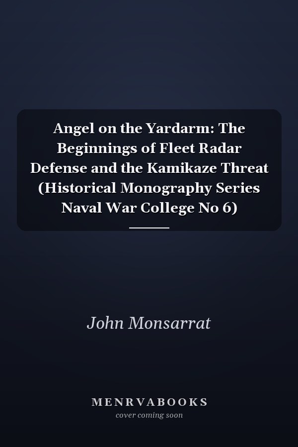 Angel on the Yardarm: The Beginnings of Fleet Radar Defense and the Kamikaze Threat (Historical Monography Series Naval War College No 6)