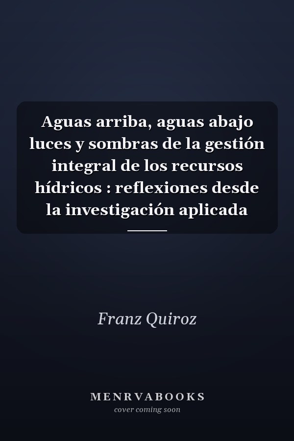 Aguas arriba, aguas abajo luces y sombras de la gestión integral de los recursos hídricos : reflexiones desde la investigación aplicada