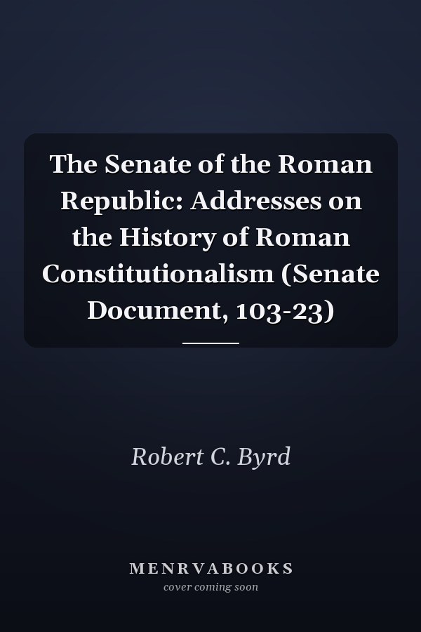 The Senate of the Roman Republic: Addresses on the History of Roman Constitutionalism (Senate Document, 103-23)