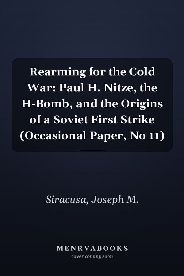 Rearming for the Cold War: Paul H. Nitze, the H-Bomb, and the Origins of a Soviet First Strike (Occasional Paper, No 11)
