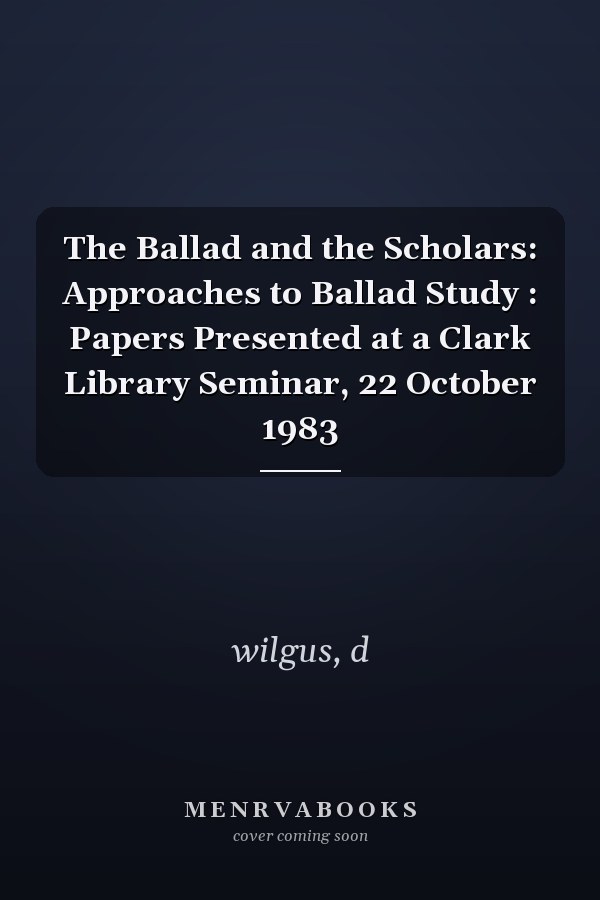The Ballad and the Scholars: Approaches to Ballad Study : Papers Presented at a Clark Library Seminar, 22 October 1983