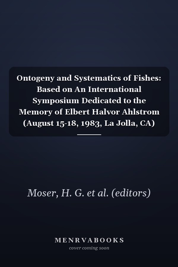 Ontogeny and Systematics of Fishes: Based on An International Symposium Dedicated to the Memory of Elbert Halvor Ahlstrom (August 15-18, 1983, La Jolla, CA)