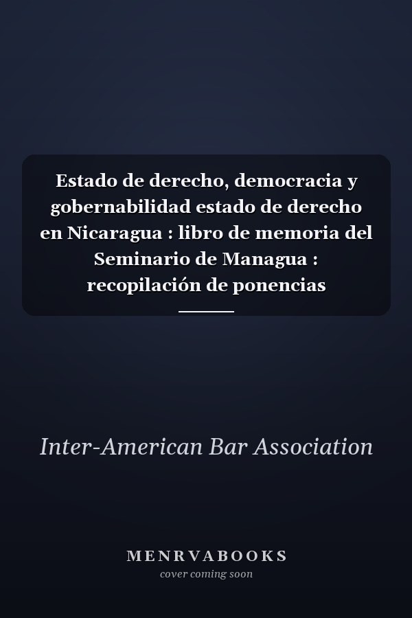 Estado de derecho, democracia y gobernabilidad estado de derecho en Nicaragua : libro de memoria del Seminario de Managua : recopilación de ponencias presentadas dentro del Seminario organizado por la Inter-American Bar Association, en Managua, Nicaragua, el 8 de abril, 2011