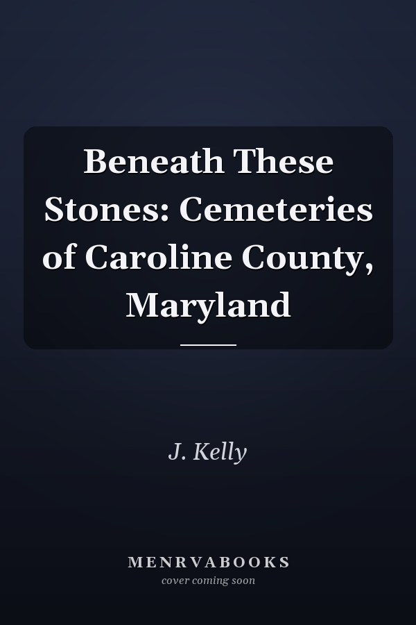Beneath These Stones: Cemeteries of Caroline County, Maryland