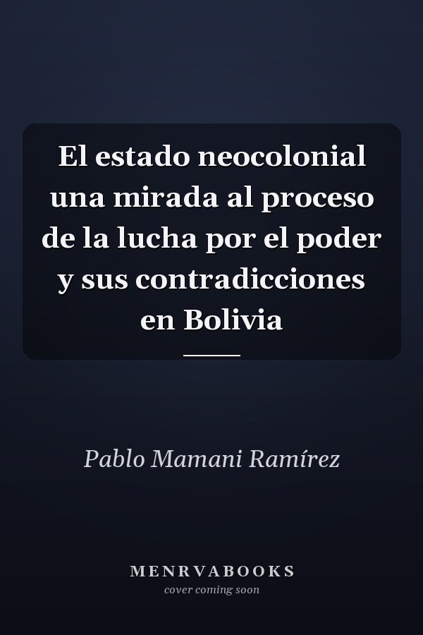 El estado neocolonial una mirada al proceso de la lucha por el poder y sus contradicciones en Bolivia