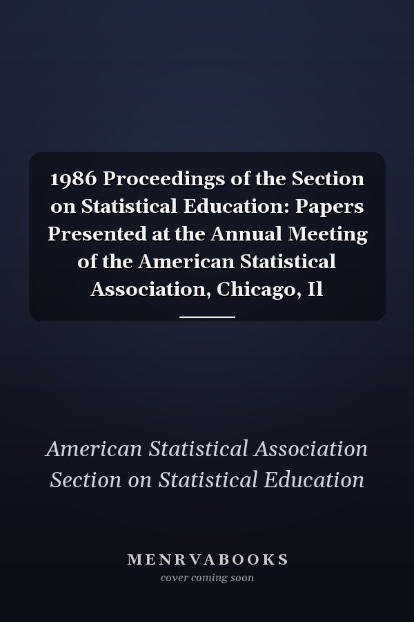1986 Proceedings of the Section on Statistical Education: Papers Presented at the Annual Meeting of the American Statistical Association, Chicago, Il