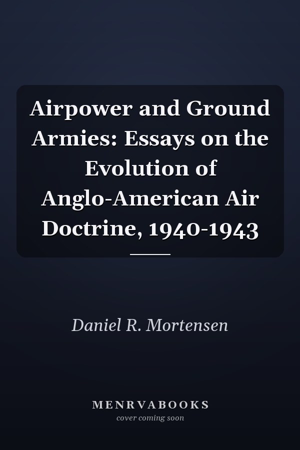 Airpower and Ground Armies: Essays on the Evolution of Anglo-American Air Doctrine, 1940-1943