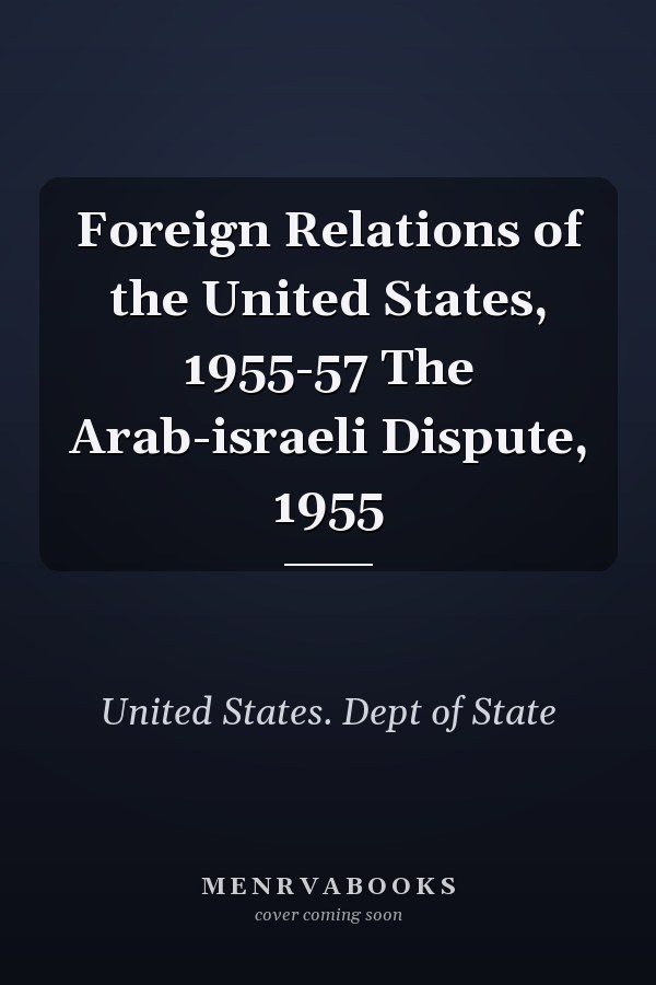 Foreign Relations of the United States, 1955-57 The Arab-israeli Dispute, 1955