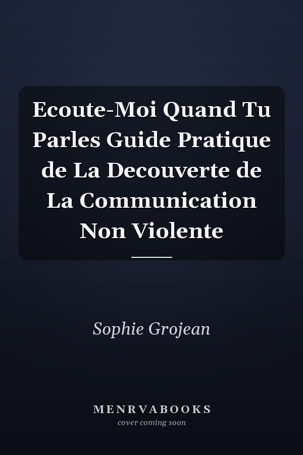 Ecoute-Moi Quand Tu Parles Guide Pratique de La Decouverte de La Communication Non Violente