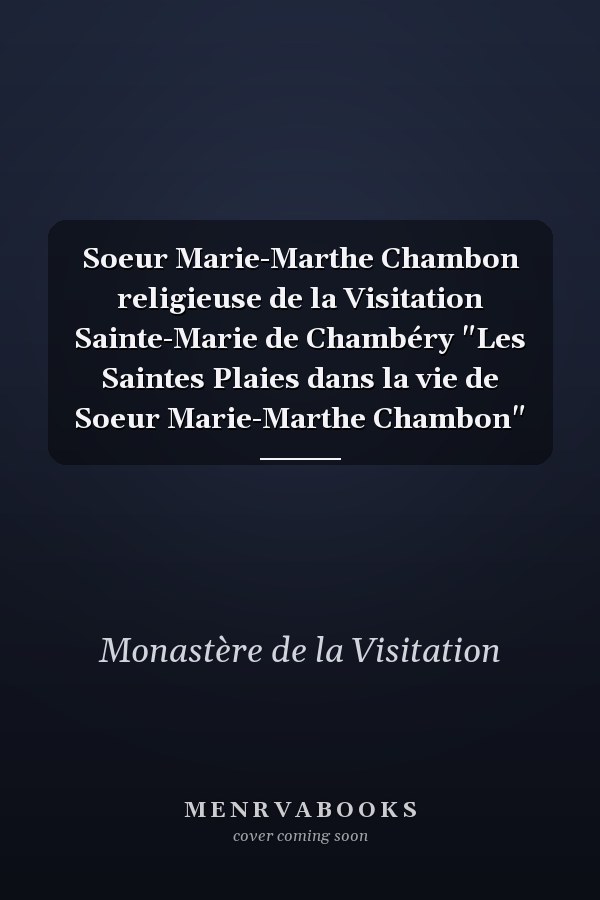 Soeur Marie-Marthe Chambon religieuse de la Visitation Sainte-Marie de Chambéry "Les Saintes Plaies dans la vie de Soeur Marie-Marthe Chambon"