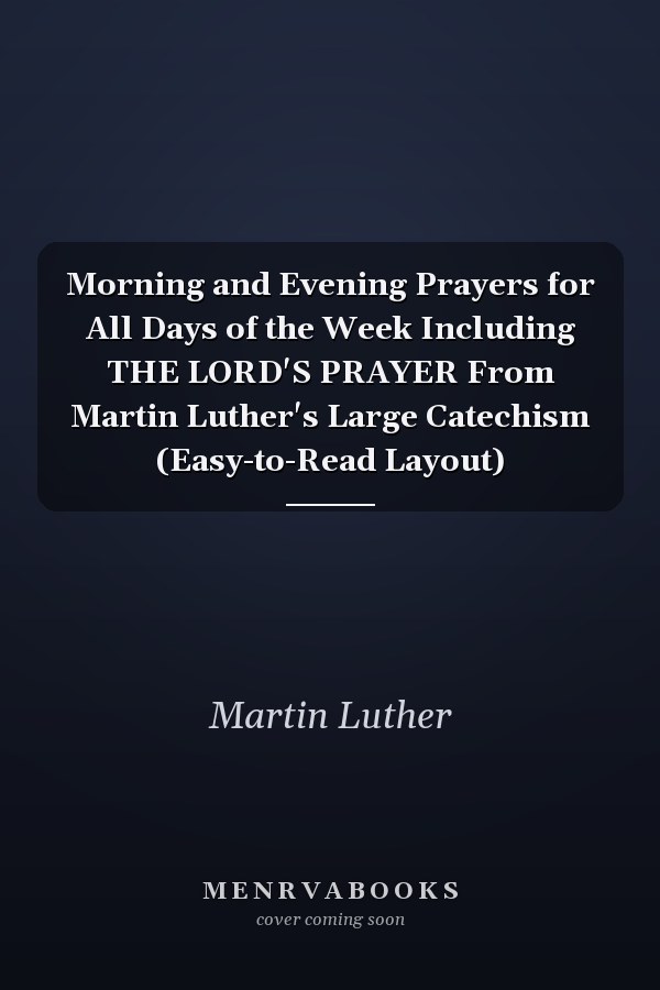Morning and Evening Prayers for All Days of the Week Including THE LORD'S PRAYER From Martin Luther's Large Catechism (Easy-to-Read Layout)