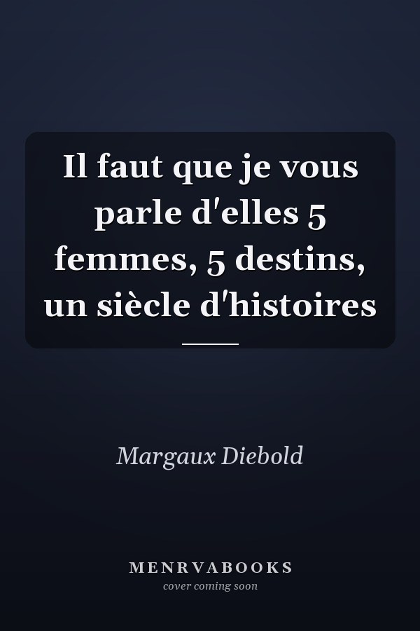 Il faut que je vous parle d'elles 5 femmes, 5 destins, un siècle d'histoires