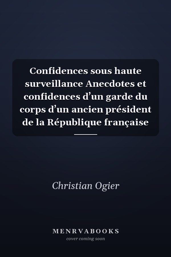 Confidences sous haute surveillance Anecdotes et confidences d’un garde du corps d’un ancien président de la République française