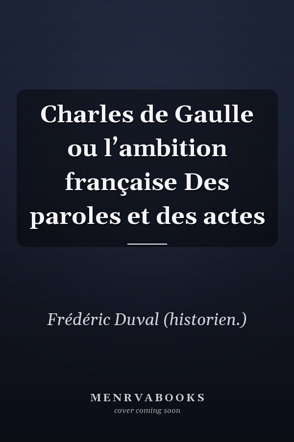 Charles de Gaulle ou l’ambition française Des paroles et des actes