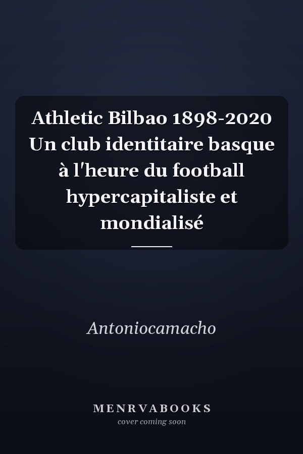 Athletic Bilbao 1898-2020 Un club identitaire basque à l'heure du football hypercapitaliste et mondialisé