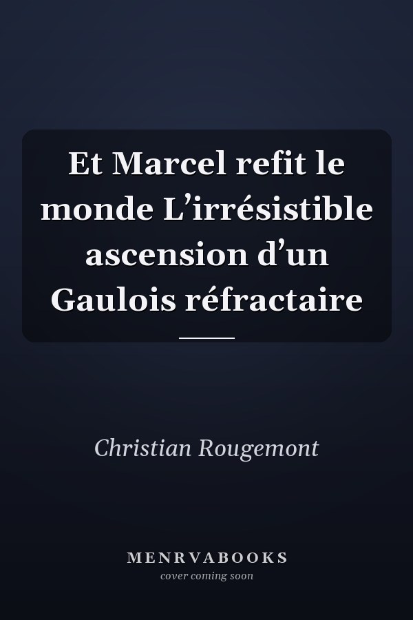 Et Marcel refit le monde L’irrésistible ascension d’un Gaulois réfractaire