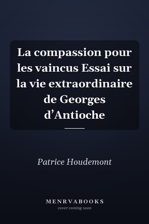 La compassion pour les vaincus Essai sur la vie extraordinaire de Georges d’Antioche