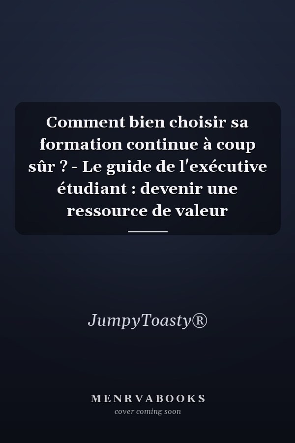 Comment bien choisir sa formation continue à coup sûr ? - Le guide de l'exécutive étudiant : devenir une ressource de valeur