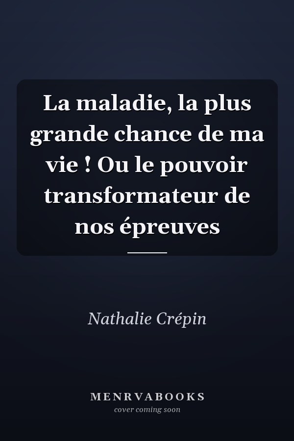 La maladie, la plus grande chance de ma vie ! Ou le pouvoir transformateur de nos épreuves