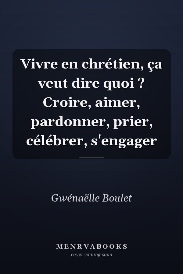 Vivre en chrétien, ça veut dire quoi ? Croire, aimer, pardonner, prier, célébrer, s'engager