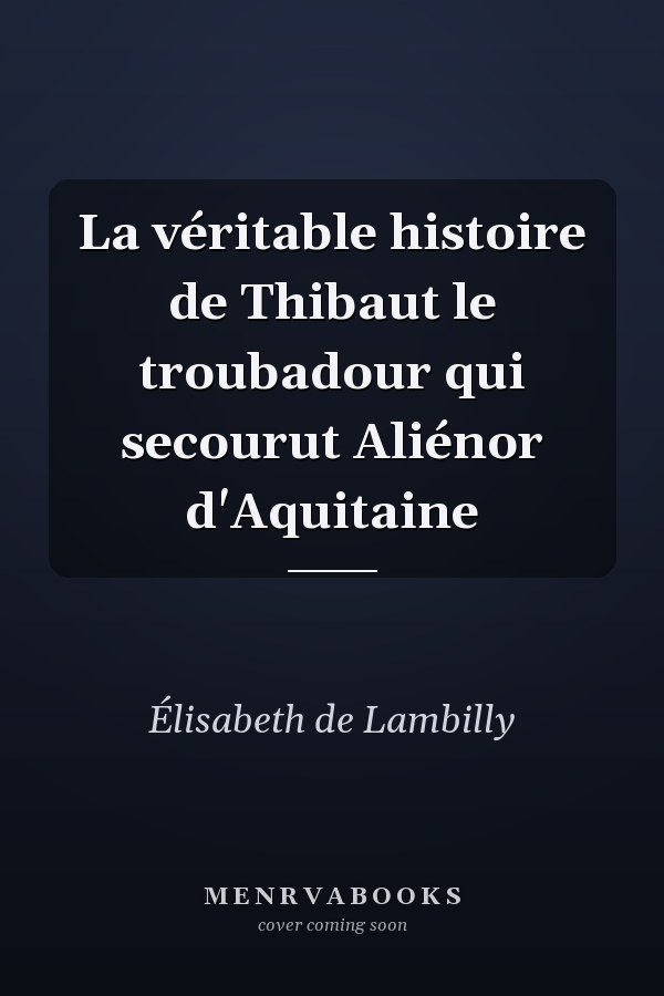 La véritable histoire de Thibaut le troubadour qui secourut Aliénor d'Aquitaine