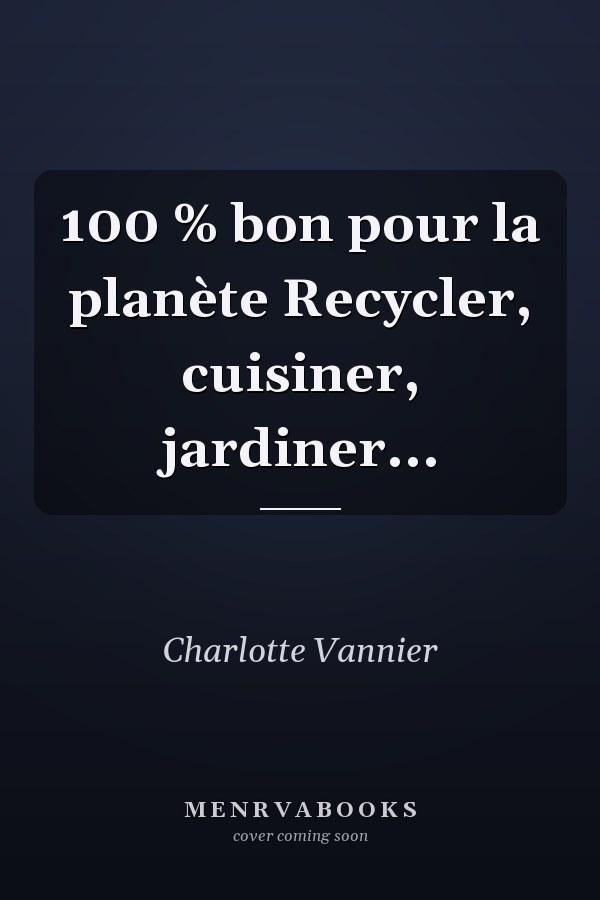 100 % bon pour la planète Recycler, cuisiner, jardiner...